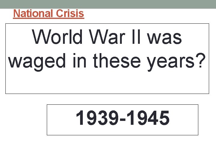 National Crisis World War II was waged in these years? 1939 -1945 