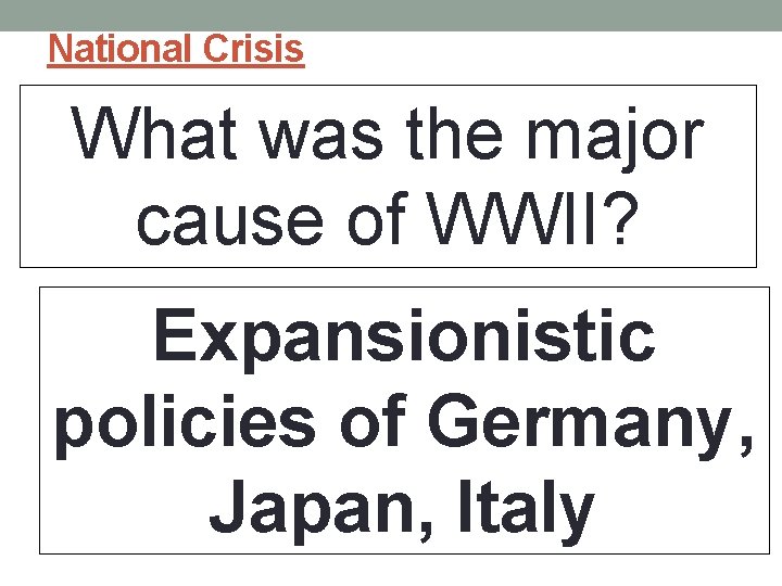 National Crisis What was the major cause of WWII? Expansionistic policies of Germany, Japan, National Crisis What was the major cause of WWII? Expansionistic policies of Germany, Japan,