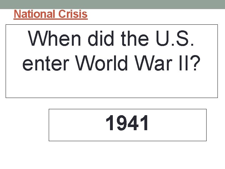 National Crisis When did the U. S. enter World War II? 1941 