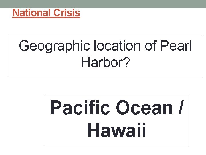 National Crisis Geographic location of Pearl Harbor? Pacific Ocean / Hawaii 