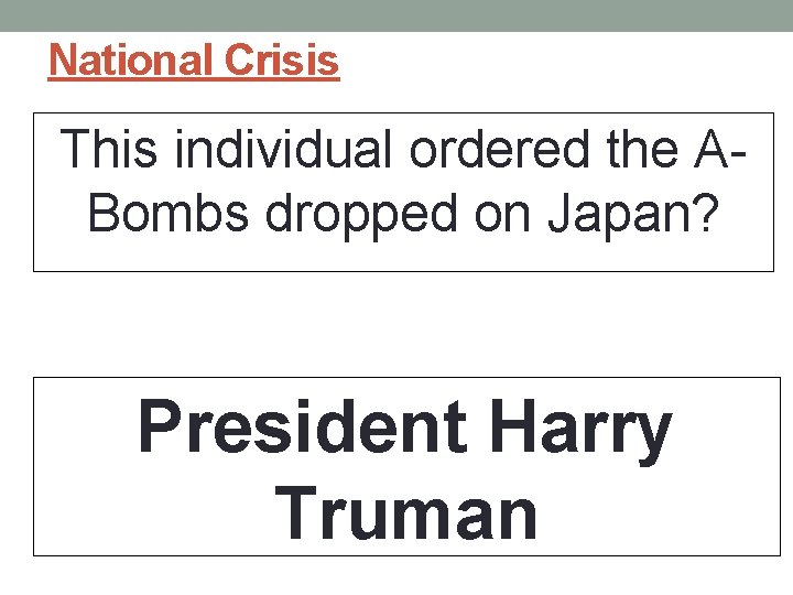 National Crisis This individual ordered the ABombs dropped on Japan? President Harry Truman 