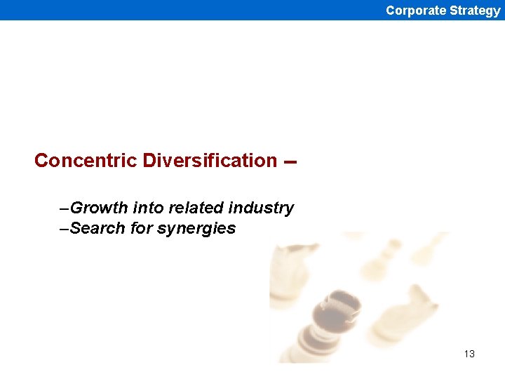 Corporate Strategy Concentric Diversification -–Growth into related industry –Search for synergies 13 