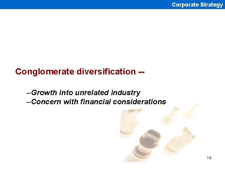 Corporate Strategy Conglomerate diversification -–Growth into unrelated industry –Concern with financial considerations 14 