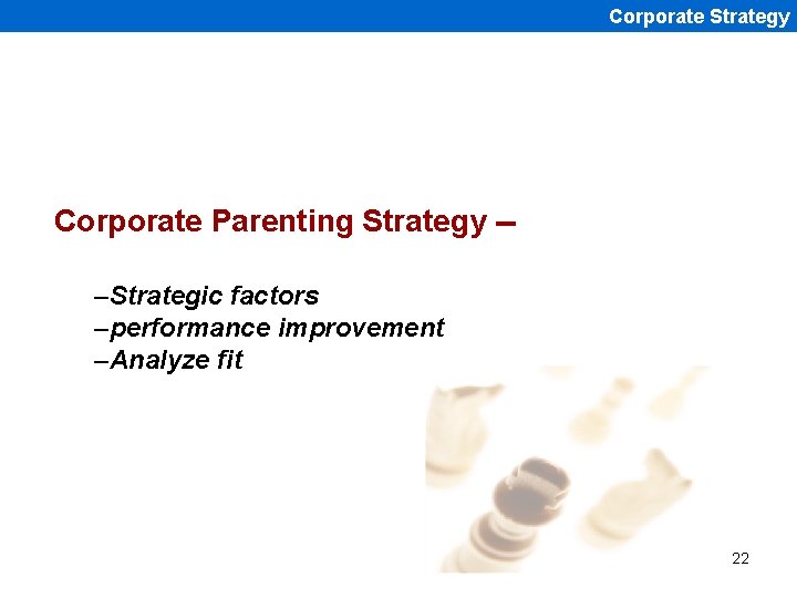 Corporate Strategy Corporate Parenting Strategy -–Strategic factors –performance improvement –Analyze fit 22 