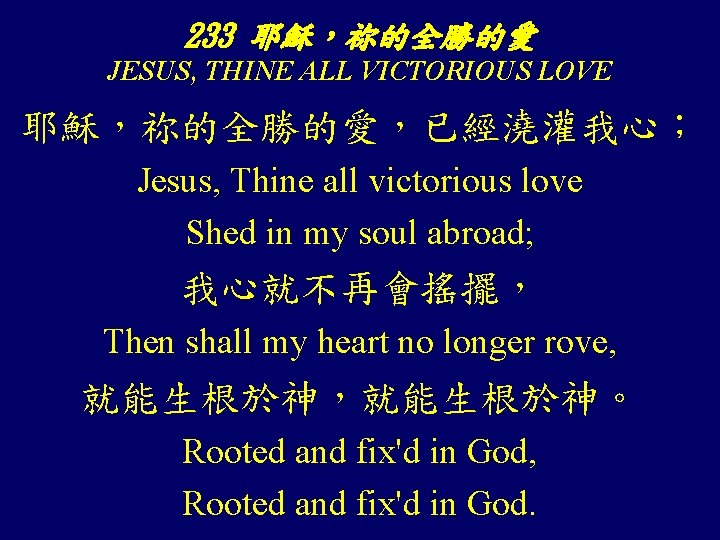 233 耶穌，祢的全勝的愛 JESUS, THINE ALL VICTORIOUS LOVE 耶穌，祢的全勝的愛，已經澆灌我心； Jesus, Thine all victorious love Shed