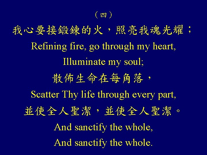 （四） 我心要接鍛鍊的火，照亮我魂光耀； Refining fire, go through my heart, Illuminate my soul; 散佈生命在每角落， Scatter Thy