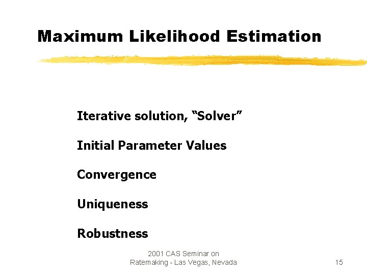 Maximum Likelihood Estimation Iterative solution, “Solver” Initial Parameter Values Convergence Uniqueness Robustness 2001 CAS