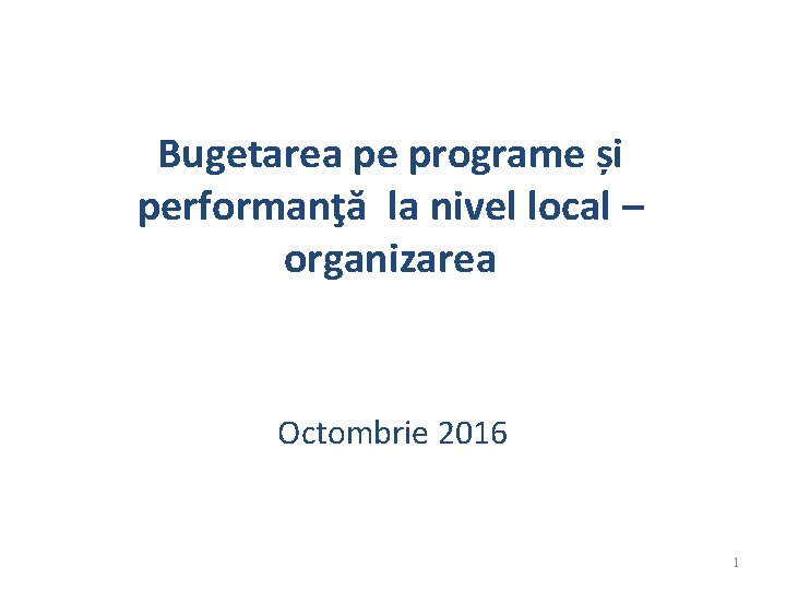 Bugetarea pe programe și performanţă la nivel local – organizarea Octombrie 2016 1 