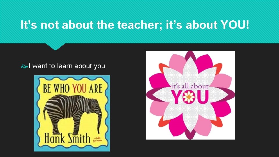 It’s not about the teacher; it’s about YOU! I want to learn about you.