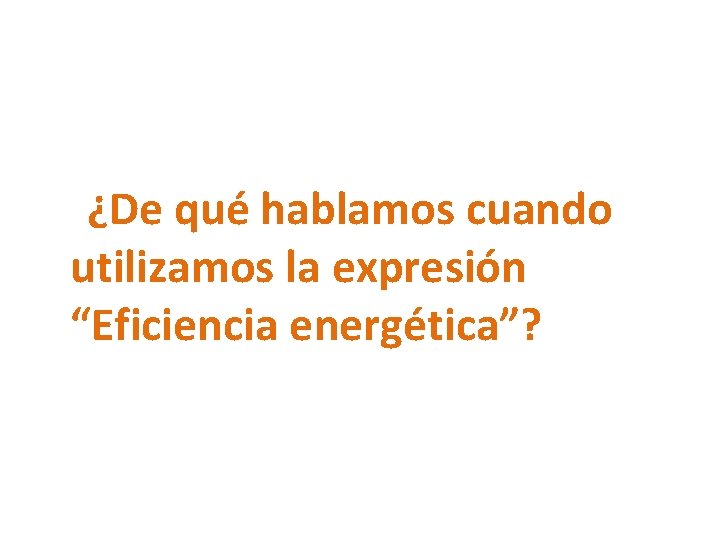 ¿De qué hablamos cuando utilizamos la expresión “Eficiencia energética”? 