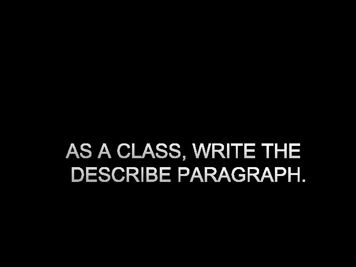AS A CLASS, WRITE THE DESCRIBE PARAGRAPH. 
