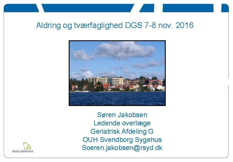 Aldring og tværfaglighed DGS 7 -8 nov. 2016 Søren Jakobsen Ledende overlæge Geriatrisk Afdeling