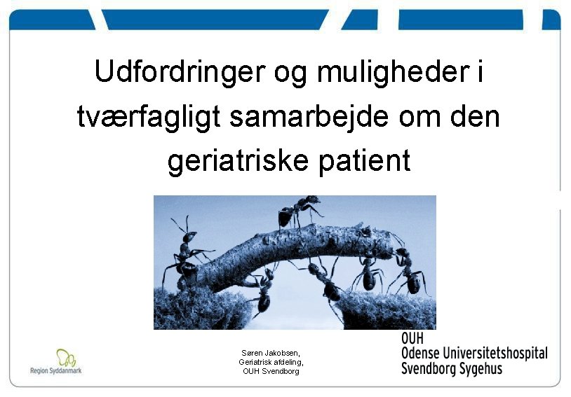 Udfordringer og muligheder i tværfagligt samarbejde om den geriatriske patient Søren Jakobsen, Geriatrisk afdeling,