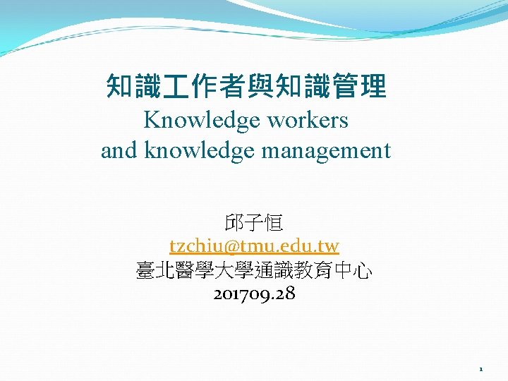 知識 作者與知識管理 Knowledge workers and knowledge management 邱子恒 tzchiu@tmu. edu. tw 臺北醫學大學通識教育中心 201709. 28