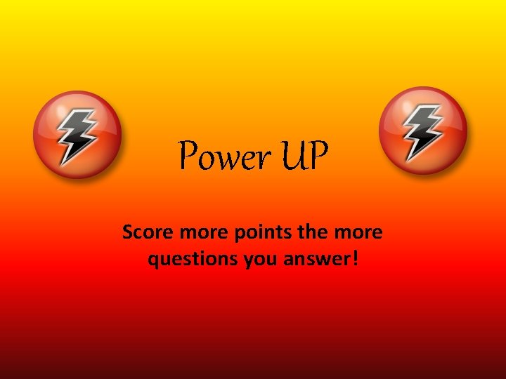 Power UP Score more points the more questions you answer! 