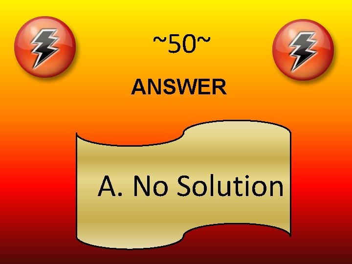 ~50~ ANSWER A. No Solution 