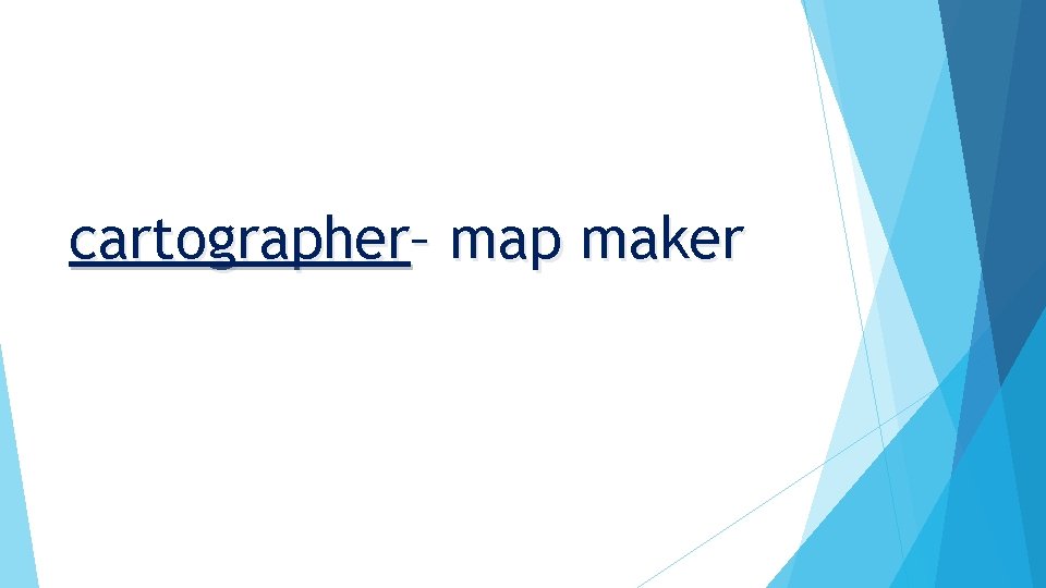 cartographer– map maker 