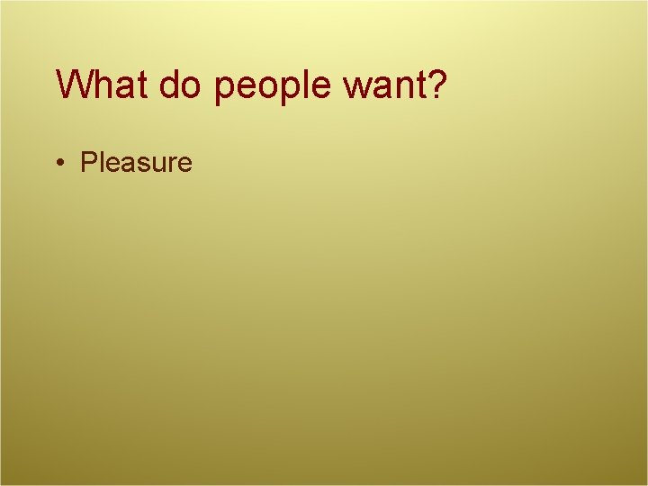 What do people want? • Pleasure 