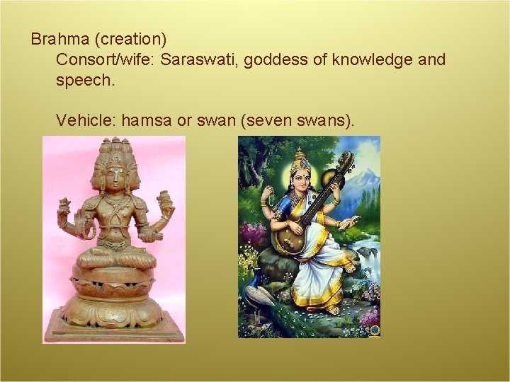 Brahma (creation) Consort/wife: Saraswati, goddess of knowledge and speech. Vehicle: hamsa or swan (seven