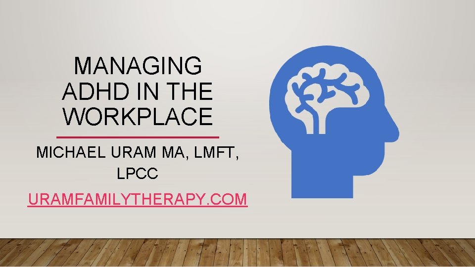 MANAGING ADHD IN THE WORKPLACE MICHAEL URAM MA, LMFT, LPCC URAMFAMILYTHERAPY. COM 