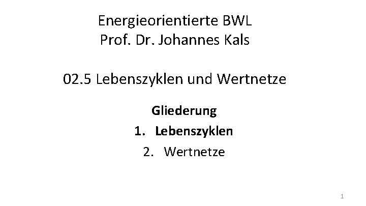 Energieorientierte BWL Prof. Dr. Johannes Kals 02. 5 Lebenszyklen und Wertnetze Gliederung 1. Lebenszyklen