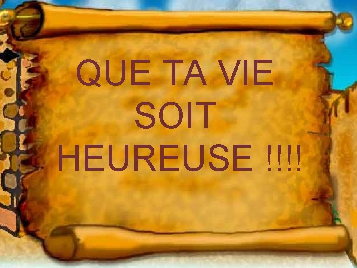 QUE TA VIE SOIT HEUREUSE !!!! QUE TA VIE SOIT HEUREUSE !!!!