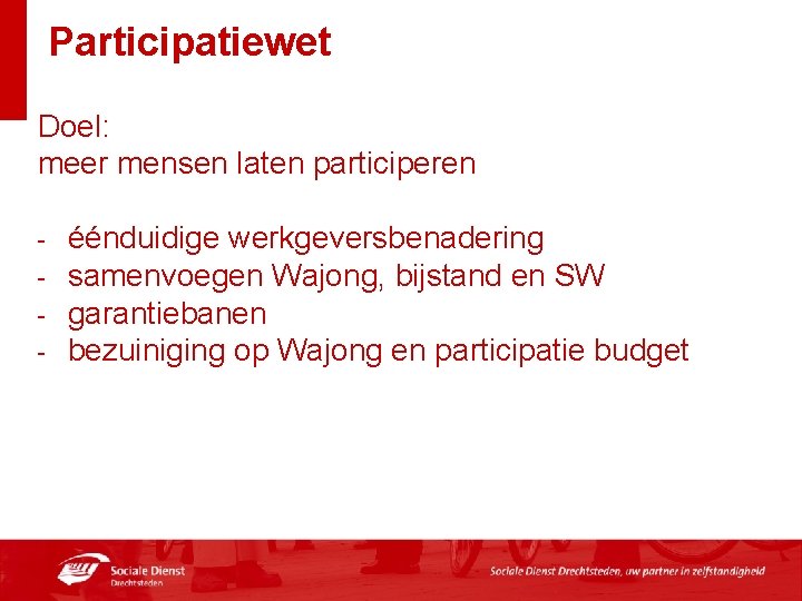 Participatiewet Doel: meer mensen laten participeren - éénduidige werkgeversbenadering samenvoegen Wajong, bijstand en SW