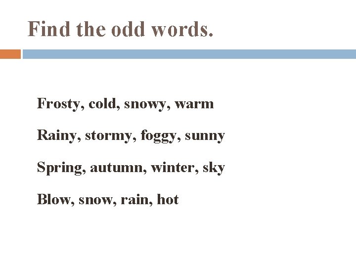Find the odd words. Frosty, cold, snowy, warm Rainy, stormy, foggy, sunny Spring, autumn,