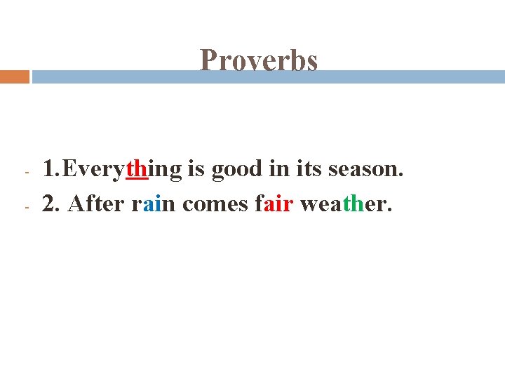 Proverbs - 1. Everything is good in its season. 2. After rain comes fair