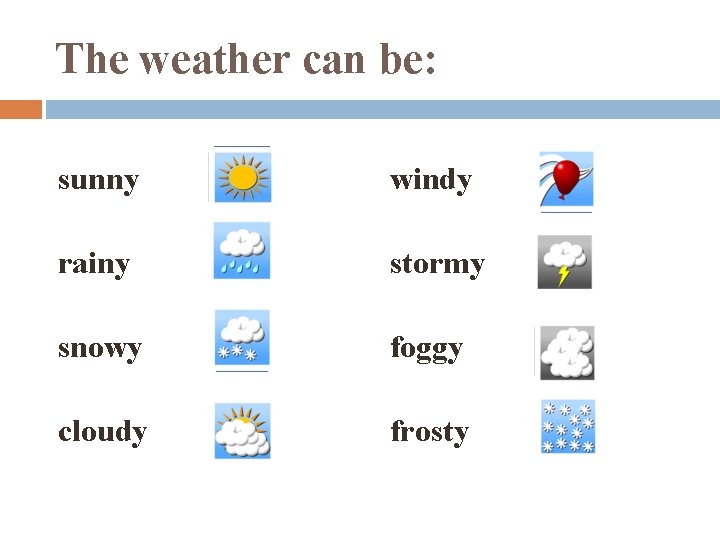 The weather can be: sunny windy rainy stormy snowy foggy cloudy frosty 