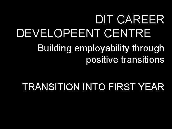DIT CAREER DEVELOPEENT CENTRE Building employability through positive transitions TRANSITION INTO FIRST YEAR 