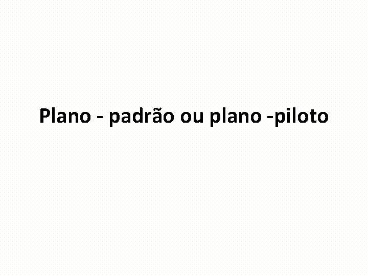 Plano - padrão ou plano -piloto 