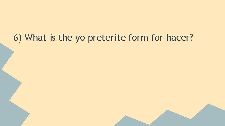 6) What is the yo preterite form for hacer? 