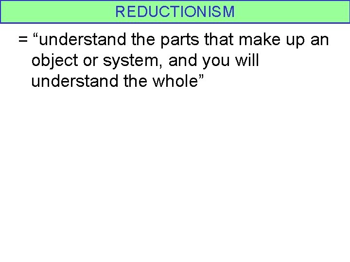 REDUCTIONISM = “understand the parts that make up an object or system, and you