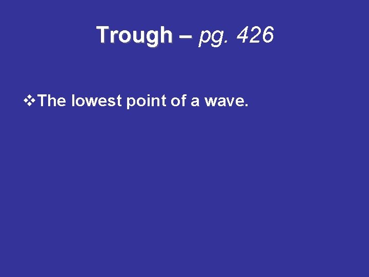 Trough – pg. 426 v. The lowest point of a wave. 