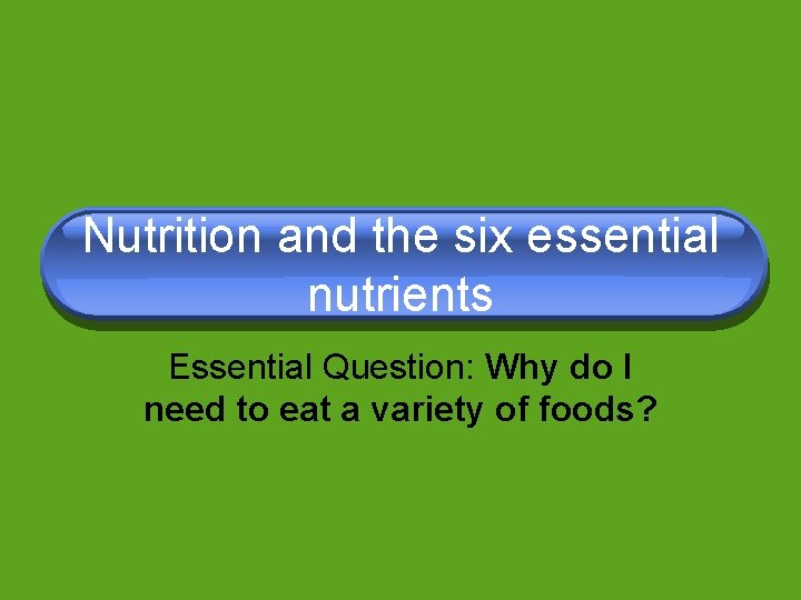 Nutrition and the six essential nutrients Essential Question: Why do I need to eat