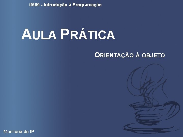 if 669 - Introdução à Programação AULA PRÁTICA ORIENTAÇÃO À OBJETO Monitoria de IP