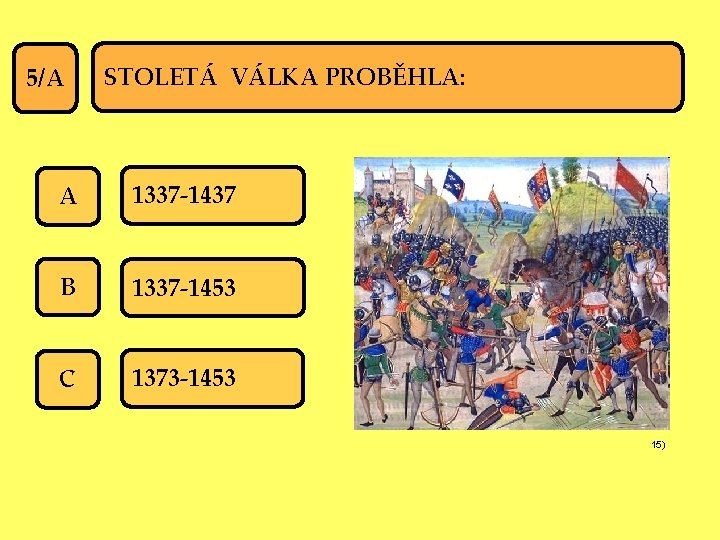 5/A STOLETÁ VÁLKA PROBĚHLA: A 1337 -1437 B 1337 -1453 C 1373 -1453 15)