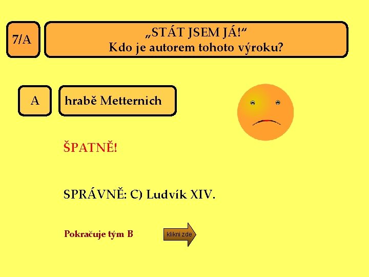 7/A A „STÁT JSEM JÁ!“ Kdo je autorem tohoto výroku? hrabě Metternich ŠPATNĚ! SPRÁVNĚ: