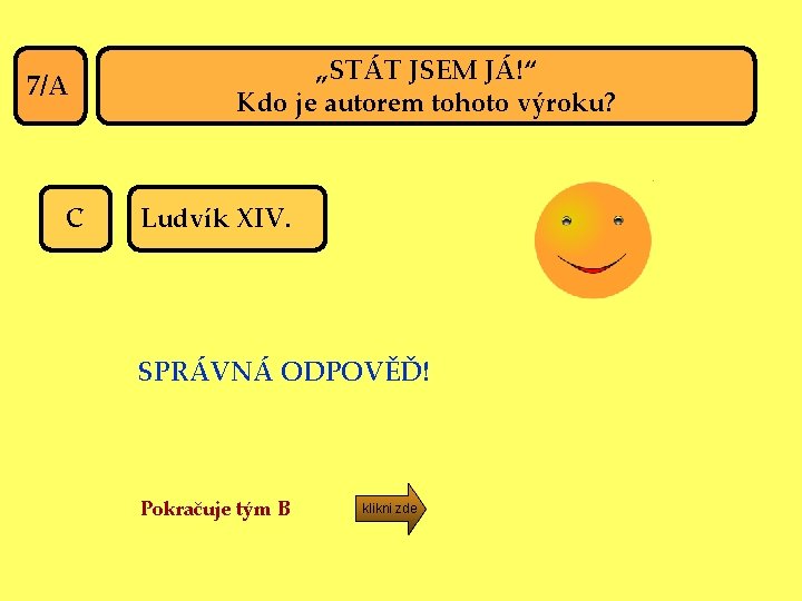 7/A C „STÁT JSEM JÁ!“ Kdo je autorem tohoto výroku? Ludvík XIV. SPRÁVNÁ ODPOVĚĎ!