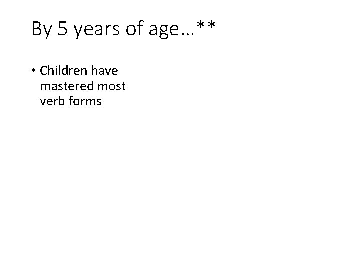 By 5 years of age…** • Children have mastered most verb forms 