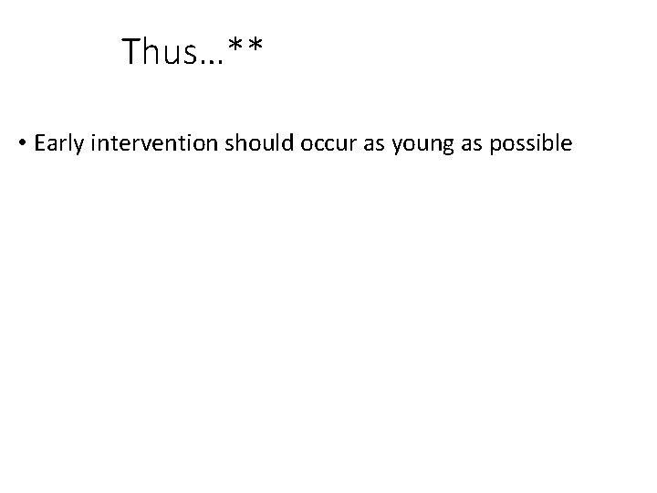 Thus…** • Early intervention should occur as young as possible 