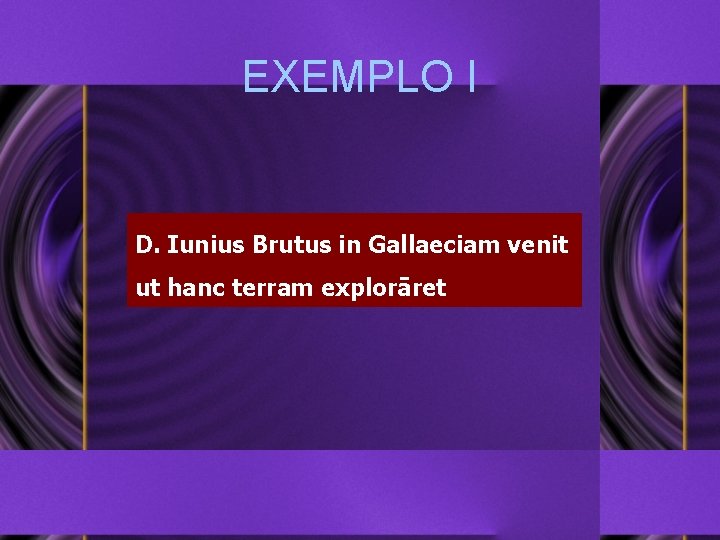 EXEMPLO I D. Iunius Brutus in Gallaeciam venit ut hanc terram explorāret 