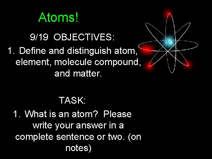 Atoms! 9/19 OBJECTIVES: 1. Define and distinguish atom, element, molecule compound, and matter. TASK: