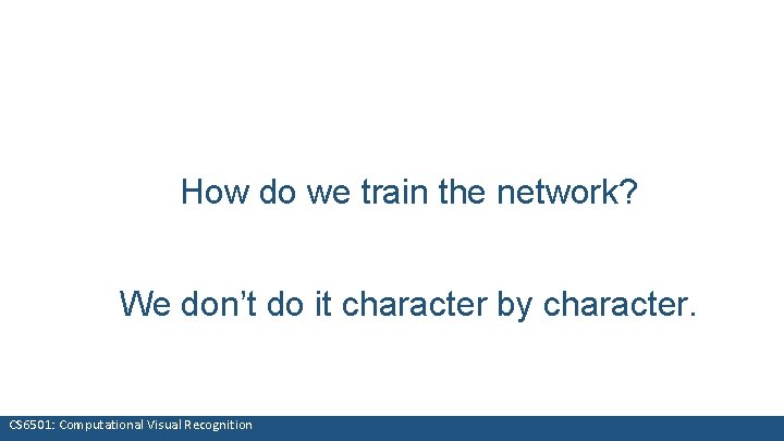 How do we train the network? We don’t do it character by character. CS