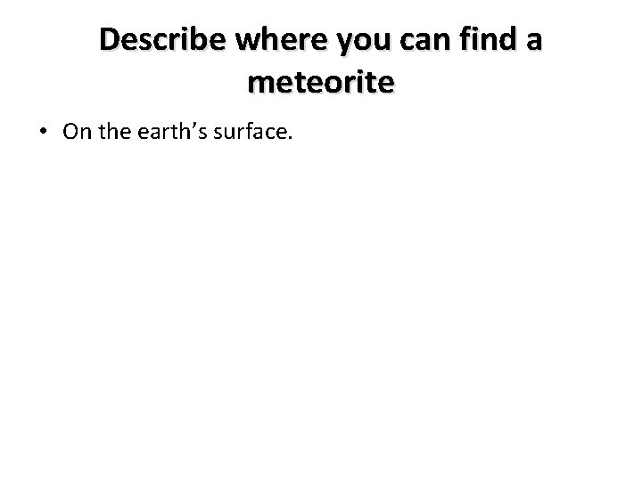 Describe where you can find a meteorite • On the earth’s surface. 