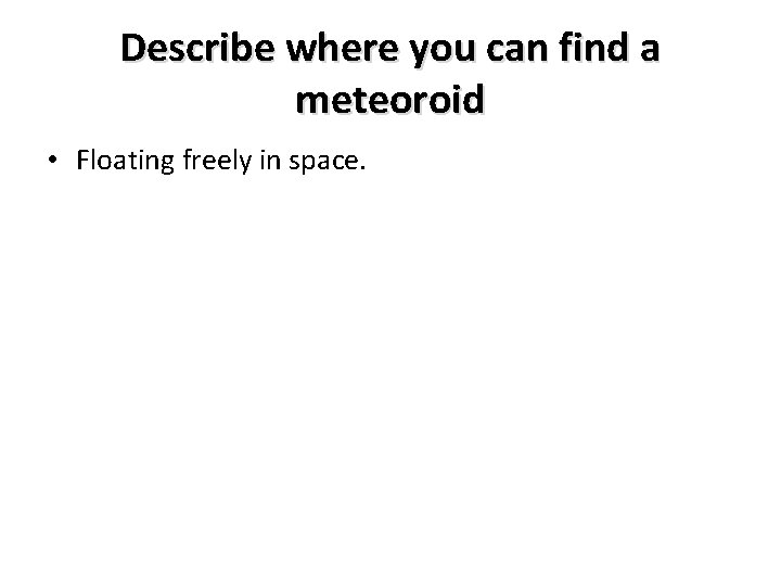 Describe where you can find a meteoroid • Floating freely in space. 