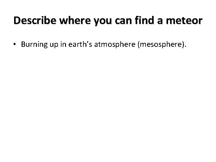 Describe where you can find a meteor • Burning up in earth’s atmosphere (mesosphere).