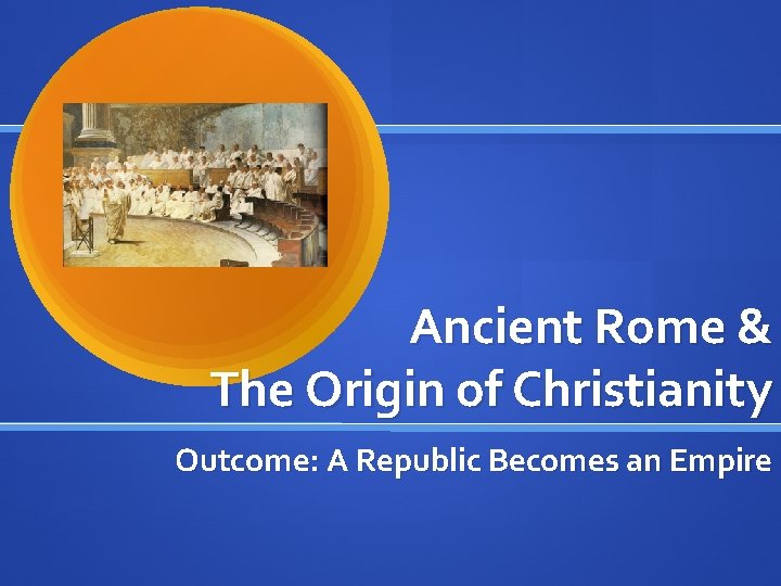 Ancient Rome & The Origin of Christianity Outcome: A Republic Becomes an Empire 
