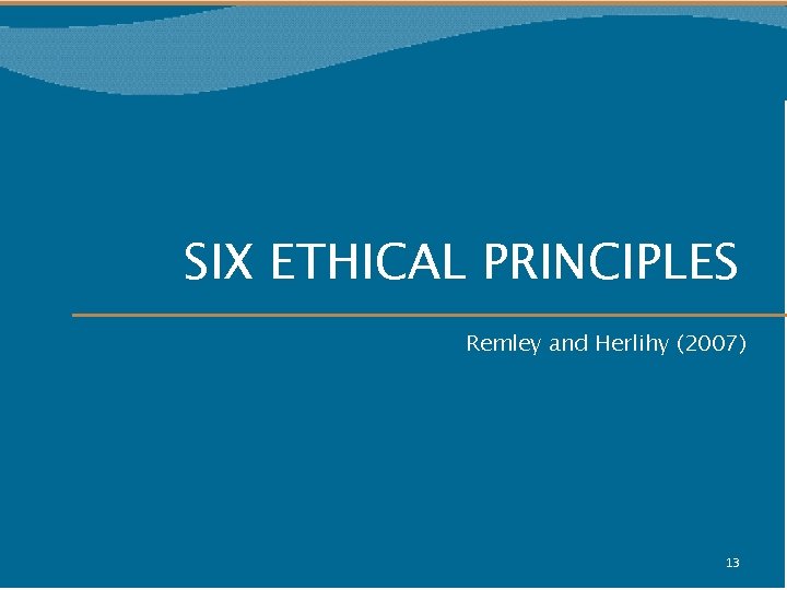 SIX ETHICAL PRINCIPLES Remley and Herlihy (2007) 13 